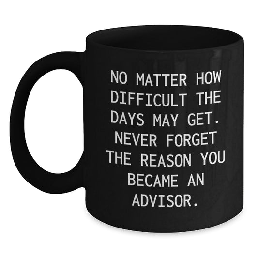 Inspirational Advisor Gifts from Friends, Gifts for Advisor Birthday, Black Coffee Mug with Quote 'No Matter How Difficult The Days May Get. Never Forget The Reason You Became An Advisor.' - Main