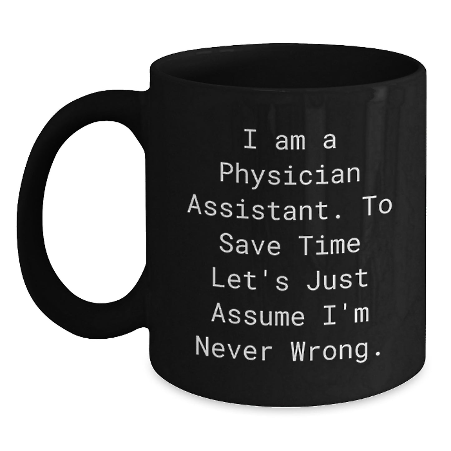 Funny Physician Assistant Gifts from Friends - 'I Am A Physician Assistant. To Save Time Let's Just Assume I'm Never Wrong.' Black Coffee Mug for Birthday - Main