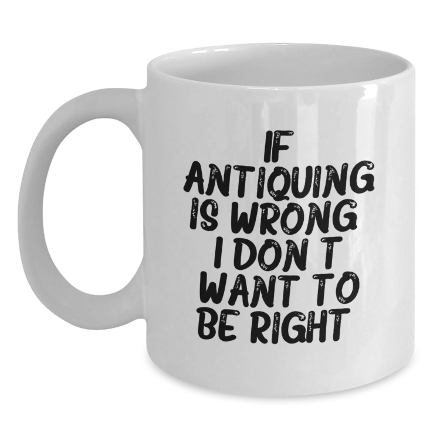 Antiquing Enthusiasts Gifts from Friends for Antiquing Lovers, Funny White Coffee Mug, Graduation Unique Gifts, If Antiquing Is Wrong I Don't Want To Be Right - Main