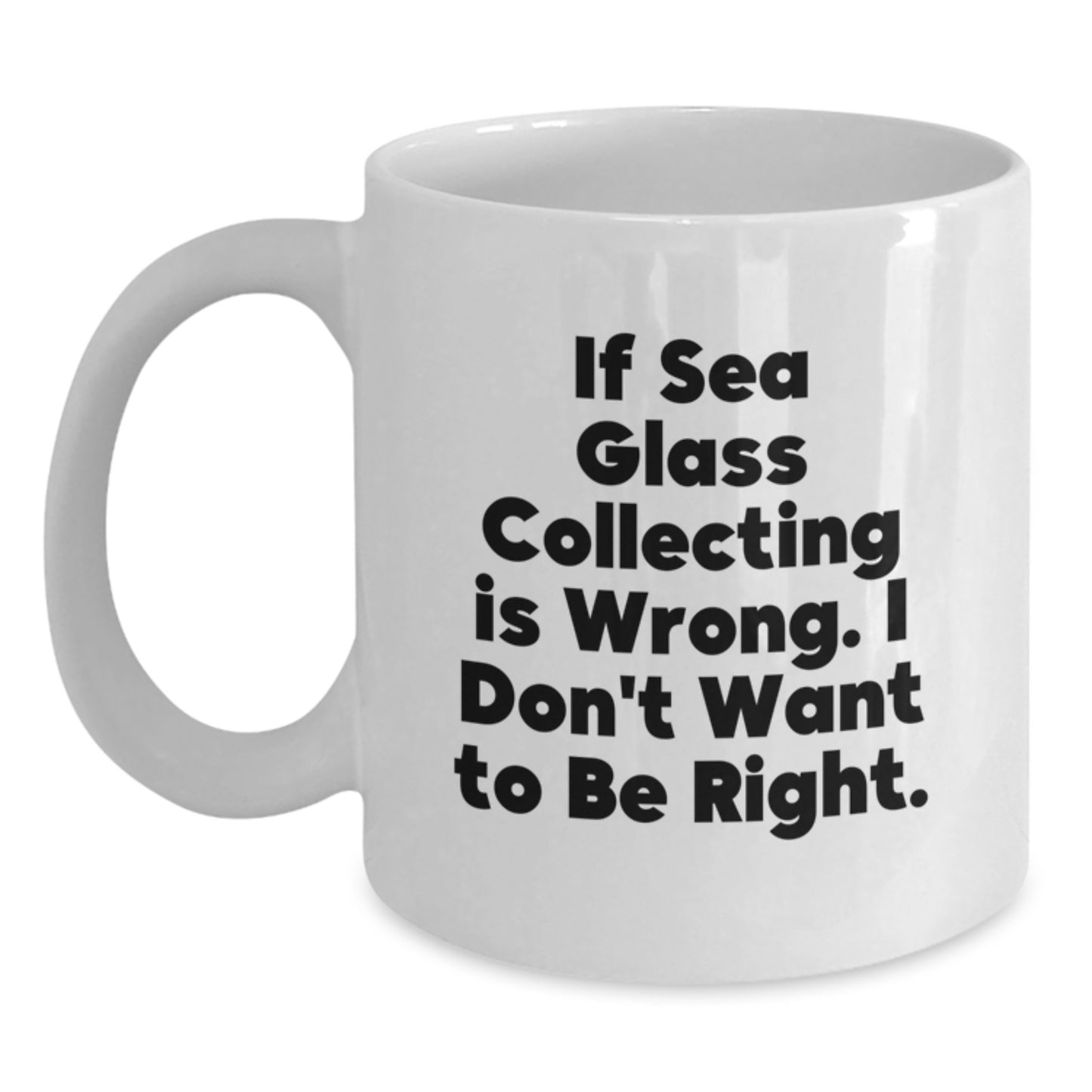 Funny Sea Glass Collecting Gifts for Men or Women from Friends, Coworkers, or Family - White Coffee Mug, 'If Sea Glass Collecting Is Wrong. I Don't Want To Be Right.' - Main