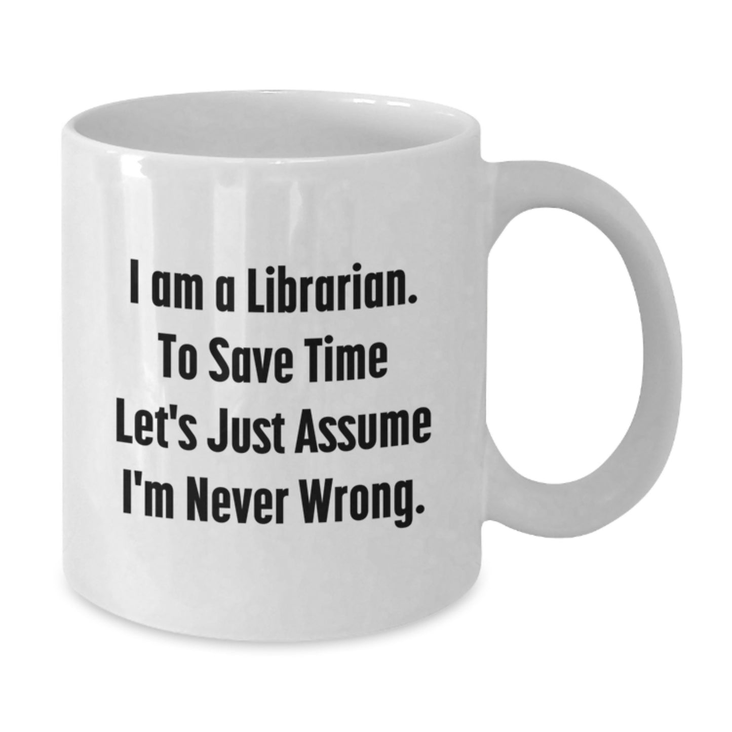 Librarian Humor, Funny White Coffee Mug Gifts from Friends, Gifts for Librarian on Birthday - I Am A Librarian. To Save Time Let's Just Assume I'm Never Wrong. - Additional