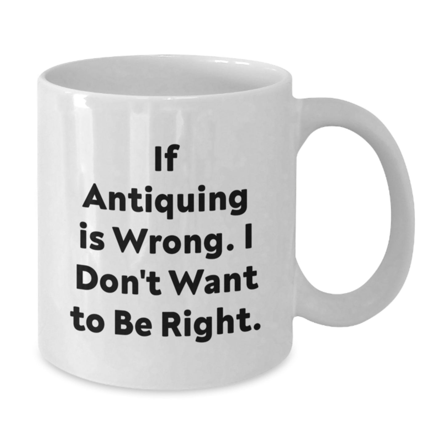 Antiquing Enthusiasts Funny White Coffee Mugs Gifts from Family Friends Coworkers for Graduation If Antiquing Is Wrong I Don't Want To Be Right - Additional