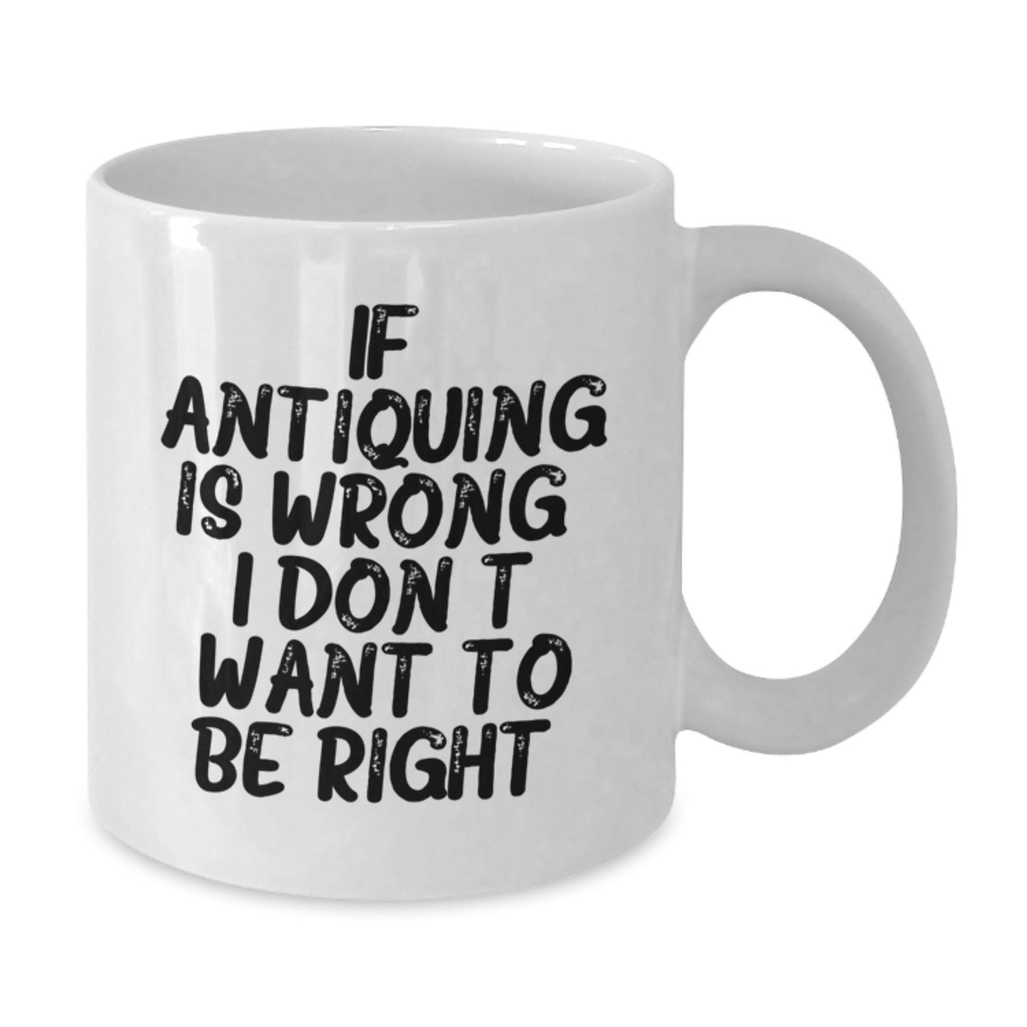 Antiquing Enthusiasts Gifts from Friends for Antiquing Lovers, Funny White Coffee Mug, Graduation Unique Gifts, If Antiquing Is Wrong I Don't Want To Be Right - Additional