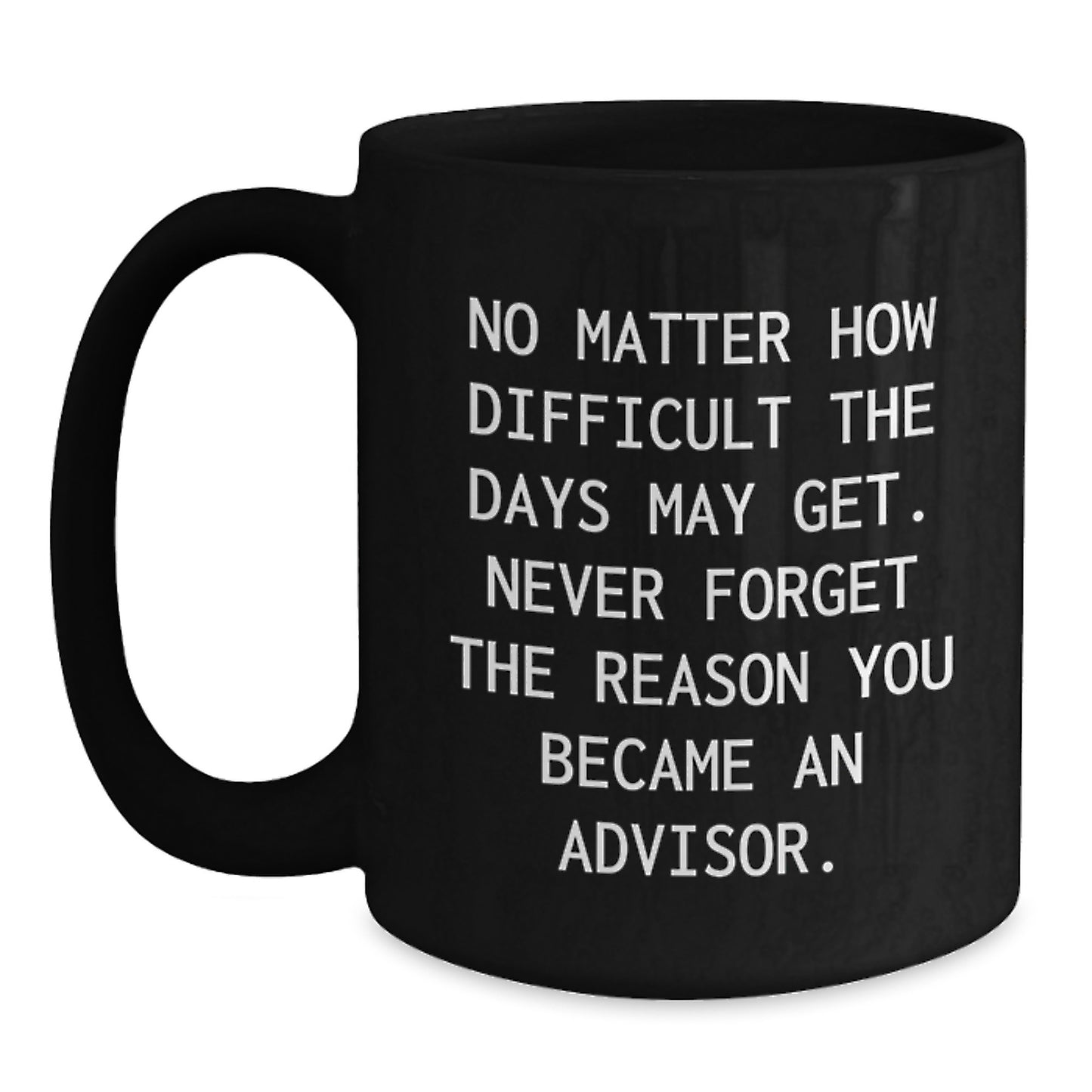 Inspirational Advisor Gifts from Friends, Gifts for Advisor Birthday, Black Coffee Mug with Quote 'No Matter How Difficult The Days May Get. Never Forget The Reason You Became An Advisor.' - Main