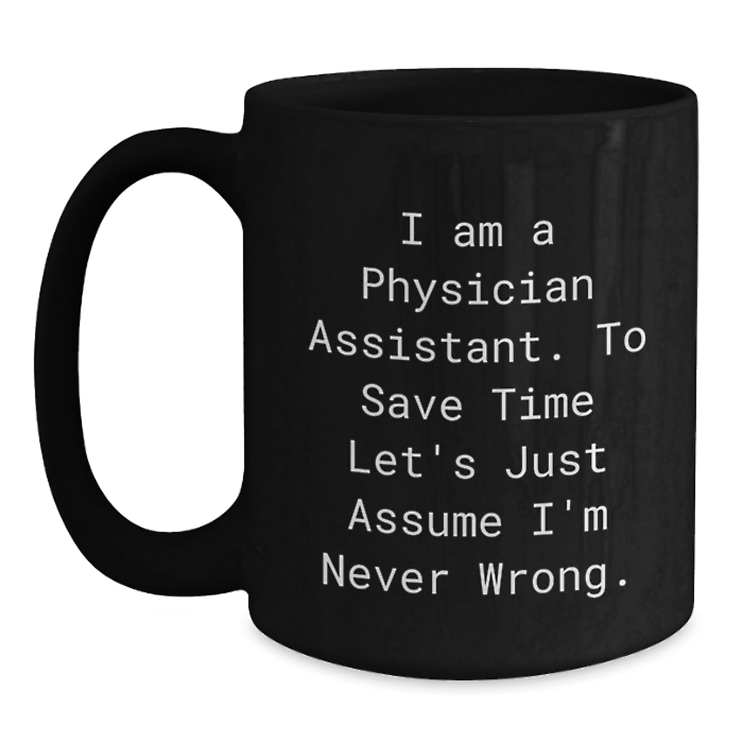 Funny Physician Assistant Gifts from Friends - 'I Am A Physician Assistant. To Save Time Let's Just Assume I'm Never Wrong.' Black Coffee Mug for Birthday - Main