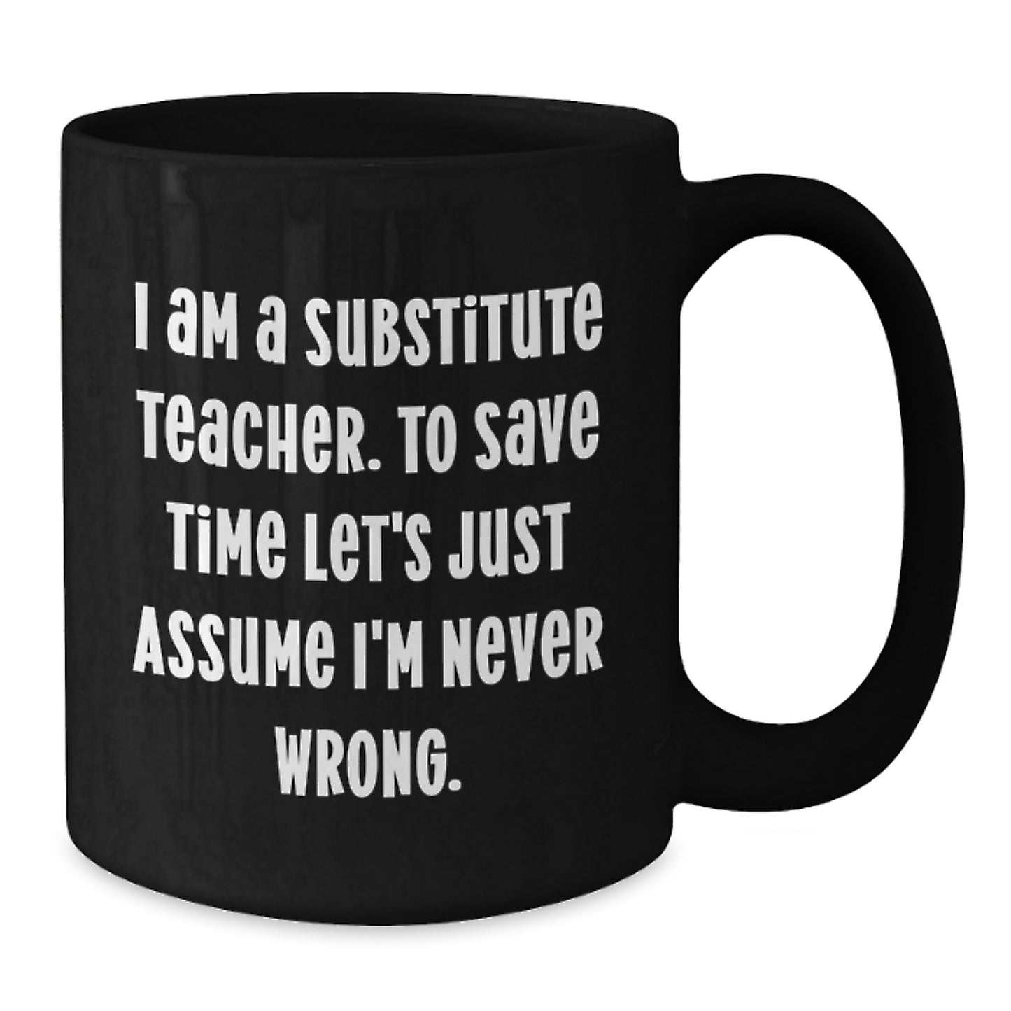Funny Gifts for Substitute Teacher from Friends, I Am A Substitute Teacher. To Save Time Let's Just Assume I'm Never Wrong. Black Coffee Mug for Christmas Unique Gifts - Additional