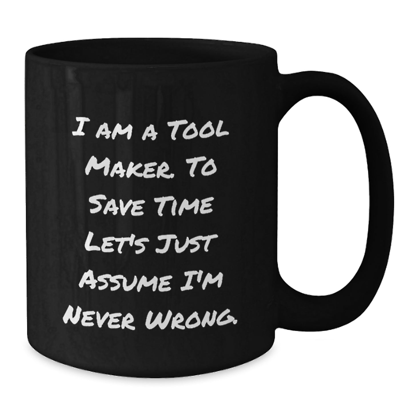 Funny Tool Maker Christmas Unique Gifts from Men to Friends Black Coffee Mug - 'I Am A Tool Maker. To Save Time Let's Just Assume I'm Never Wrong.' - Additional