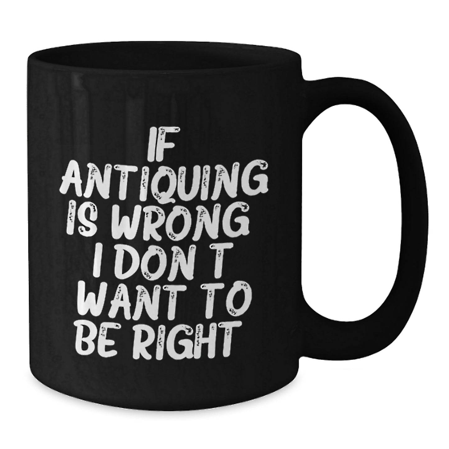 Antiquing Funny Coffee Mug Gifts for Friends from Family - 'If Antiquing Is Wrong, I Don't Want To Be Right.' - Additional