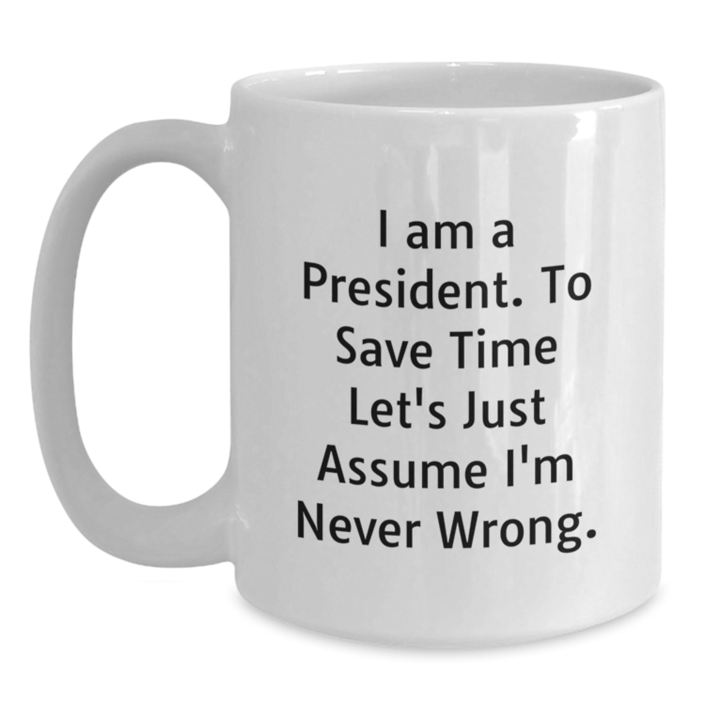 Funny President Mug, I Am A President. To Save Time Let's Just Assume I'm Never Wrong., Gifts from Men to President, Unique Birthday Unique Gifts for Him - Main