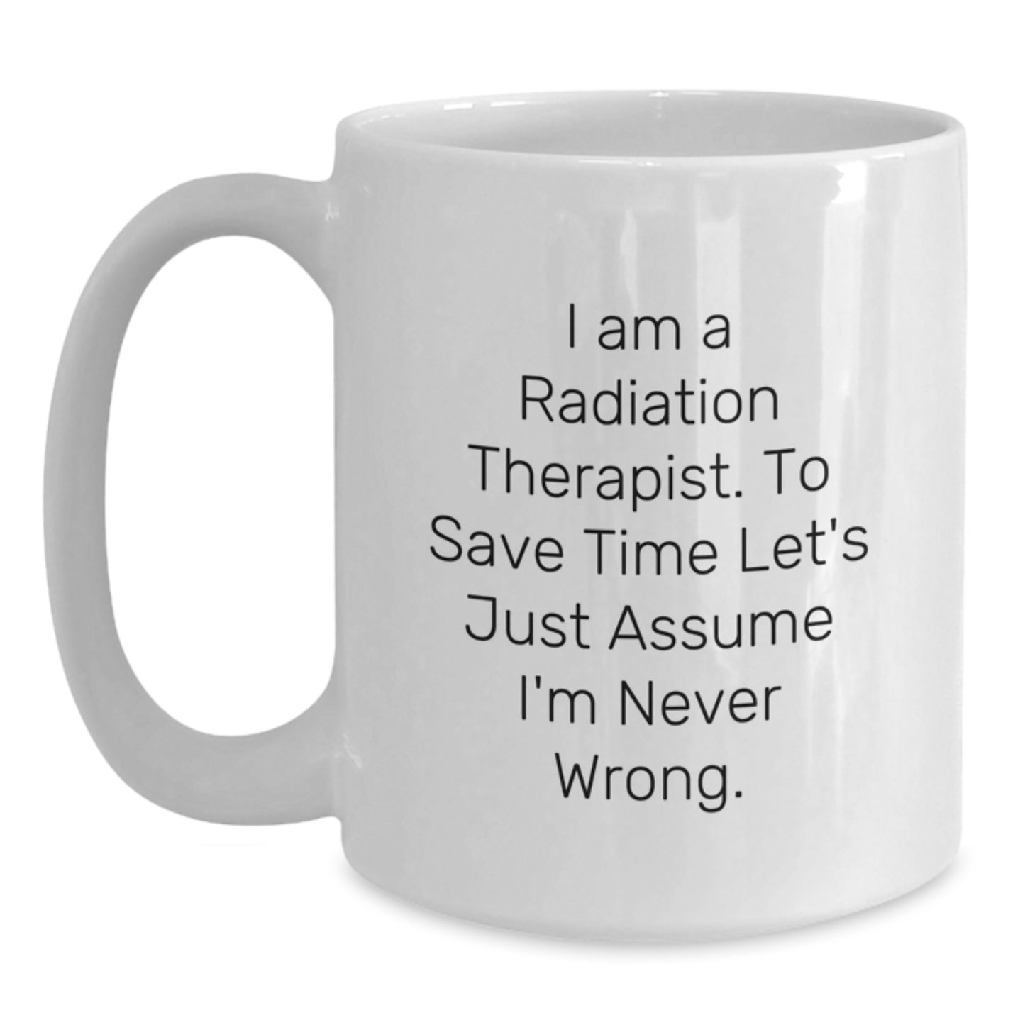 Funny Gifts from Friends and Family for the Sassy Radiation Therapist - White Coffee Mug, 'I Am A Radiation Therapist. To Save Time Let's Just Assume I'm Never Wrong.' - Main