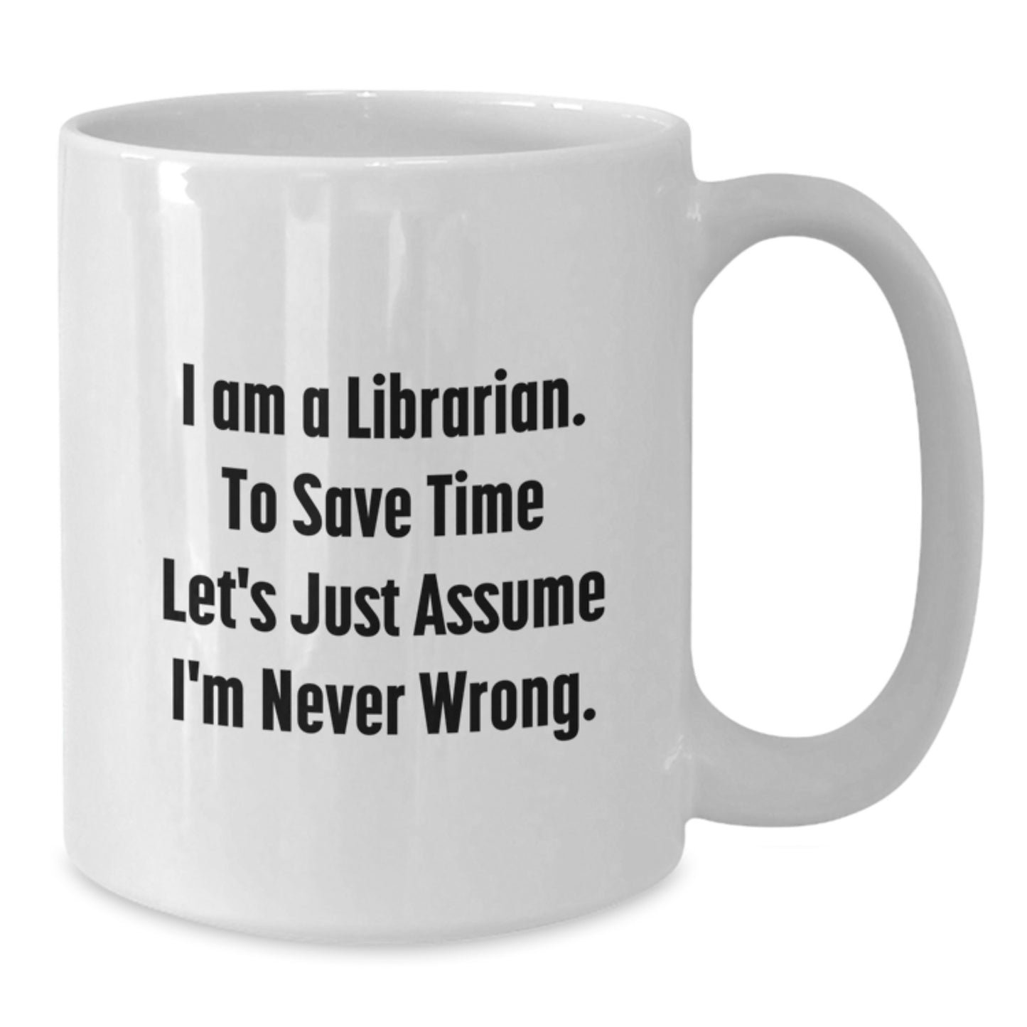 Librarian Humor, Funny White Coffee Mug Gifts from Friends, Gifts for Librarian on Birthday - I Am A Librarian. To Save Time Let's Just Assume I'm Never Wrong. - Additional