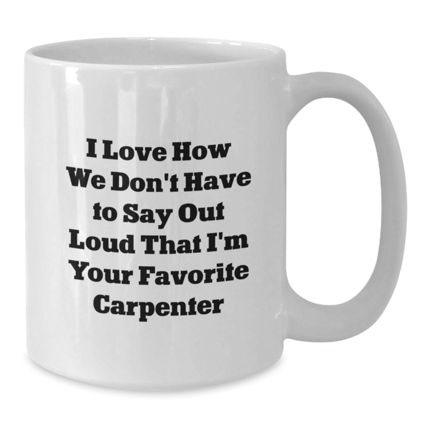 Funny Carpenter Gifts from Men to Men - I Love How We Don't Have To Say Out Loud That I'm Your Favorite Carpenter White Coffee Mug for Graduation - Additional