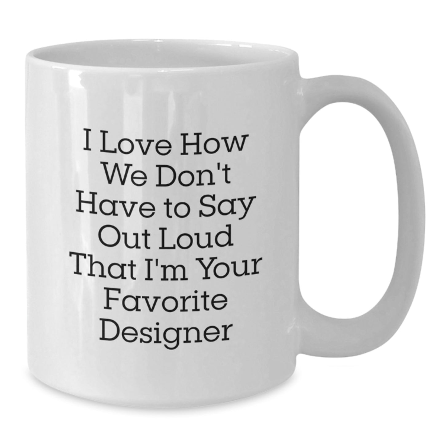 Funny Designer Gifts for Men from Friends - White Coffee Mug with Quote 'I Love How We Don't Have To Say Out Loud That I'm Your Favorite Designer' for Graduation - Additional