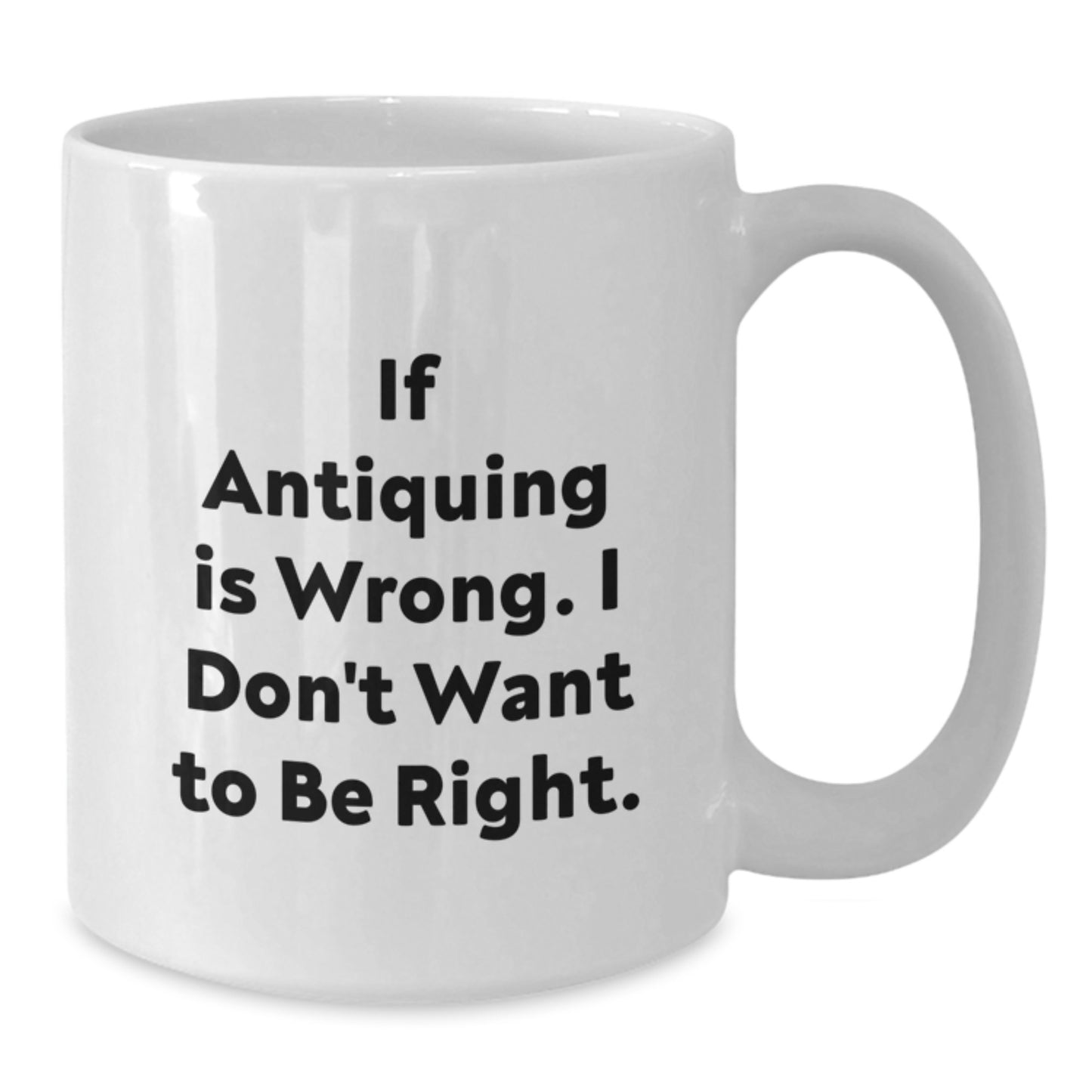 Antiquing Enthusiasts Funny White Coffee Mugs Gifts from Family Friends Coworkers for Graduation If Antiquing Is Wrong I Don't Want To Be Right - Additional