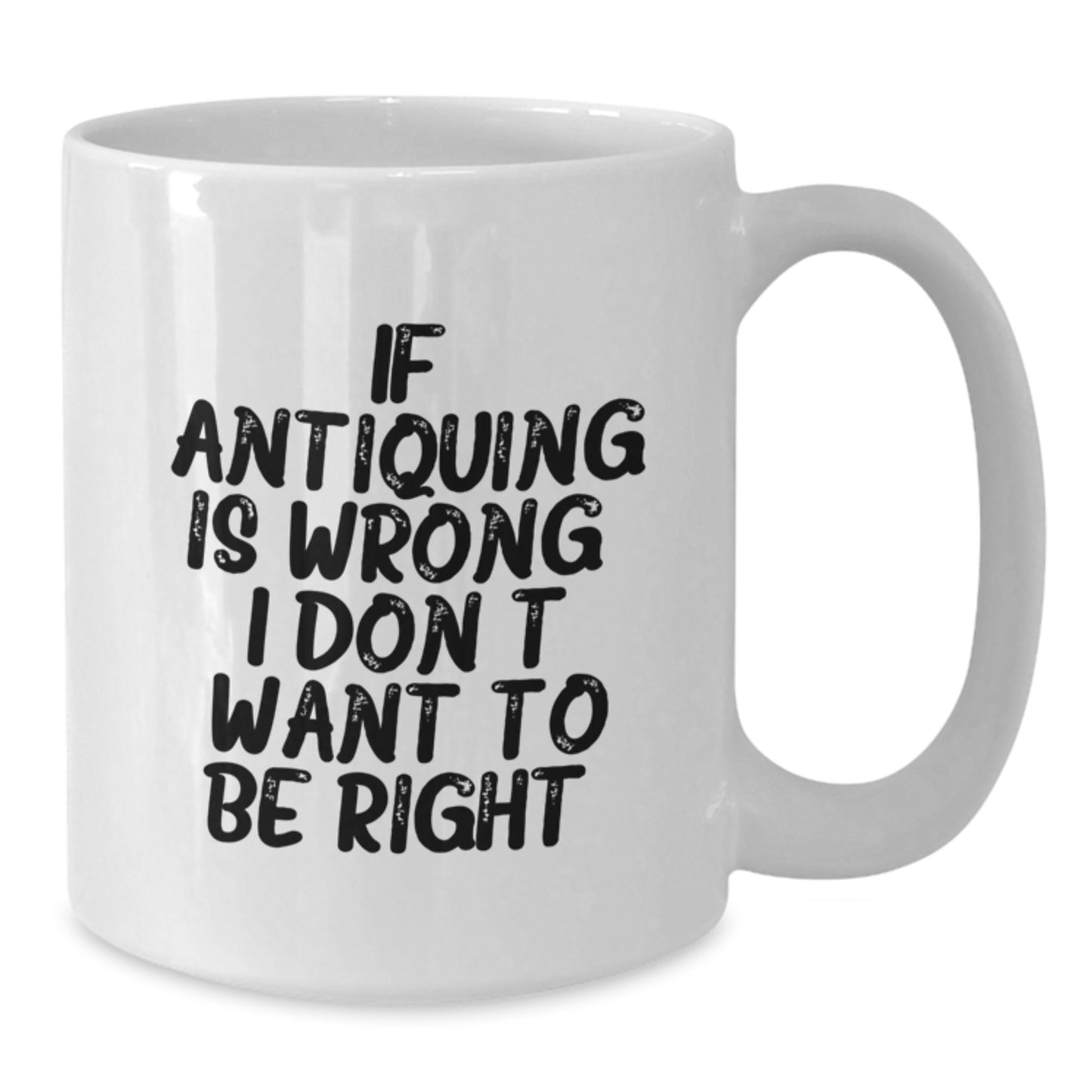 Antiquing Enthusiasts Gifts from Friends for Antiquing Lovers, Funny White Coffee Mug, Graduation Unique Gifts, If Antiquing Is Wrong I Don't Want To Be Right - Additional