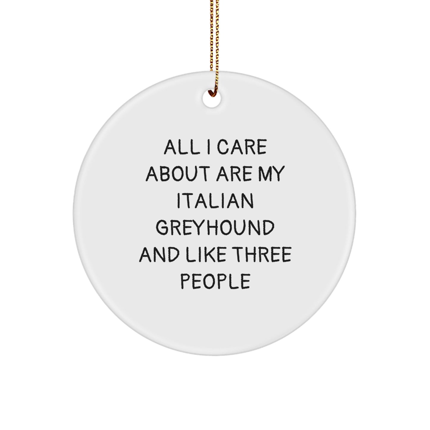Italian Greyhound Dog Lover's Christmas Unique Gift, Circle Ornament for Friends from, 'All I Care About Are My Italian Greyhound And Like Three People', Funny Quote, White, 2.75" tall - Image 1