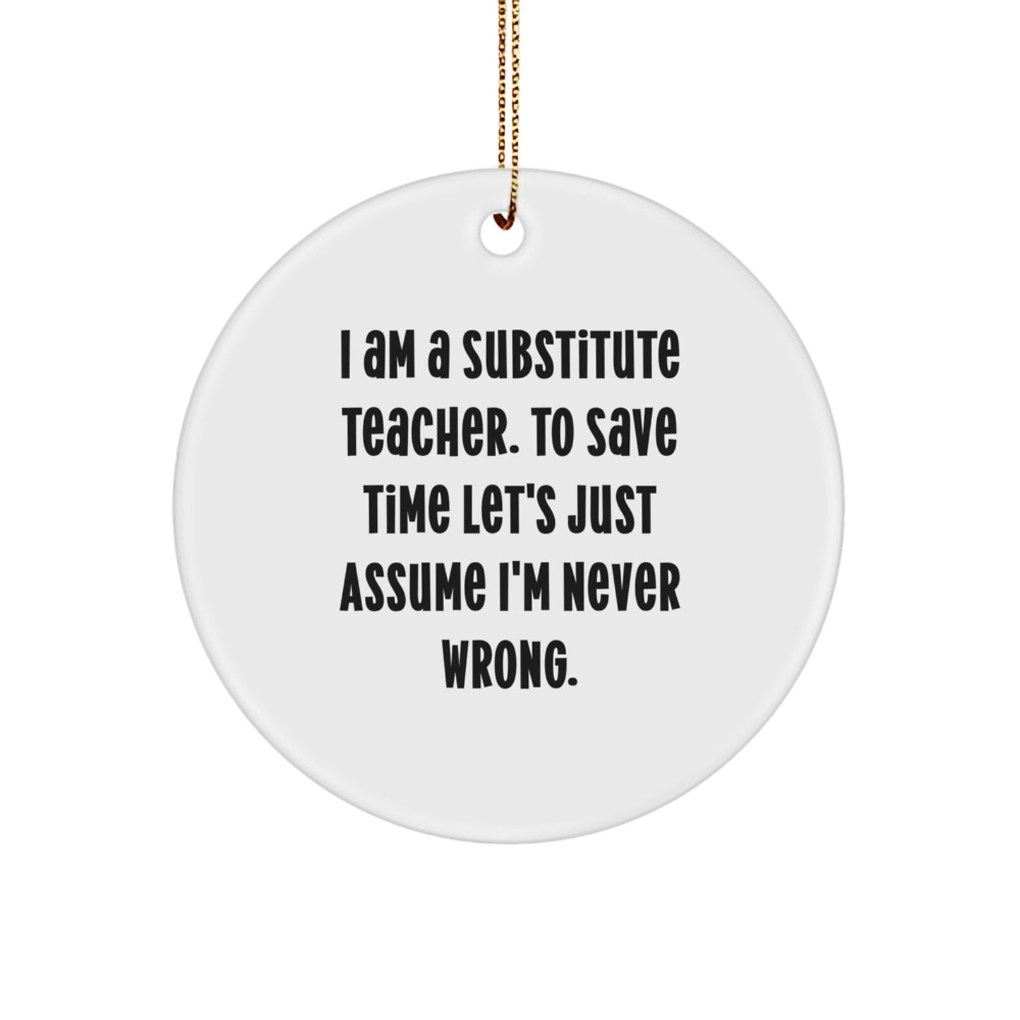 Funny Substitute Teacher Gifts from Men - Christmas Unique Circle Ornament 'I Am A Substitute Teacher. To Save Time Let's Just Assume I'm Never Wrong.' for Substitute Teacher Women - Image 1