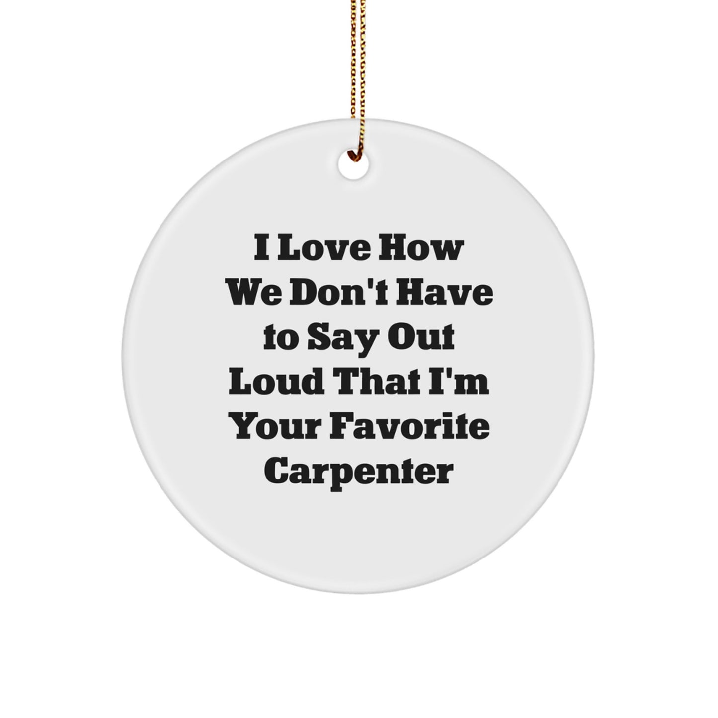 Funny Carpenter Gifts from Men, Christmas Circle Ornament, I Love How We Don't Have To Say Out Loud That I'm Your Favorite Carpenter, Gifts for Women, Friends, Family - Image 1