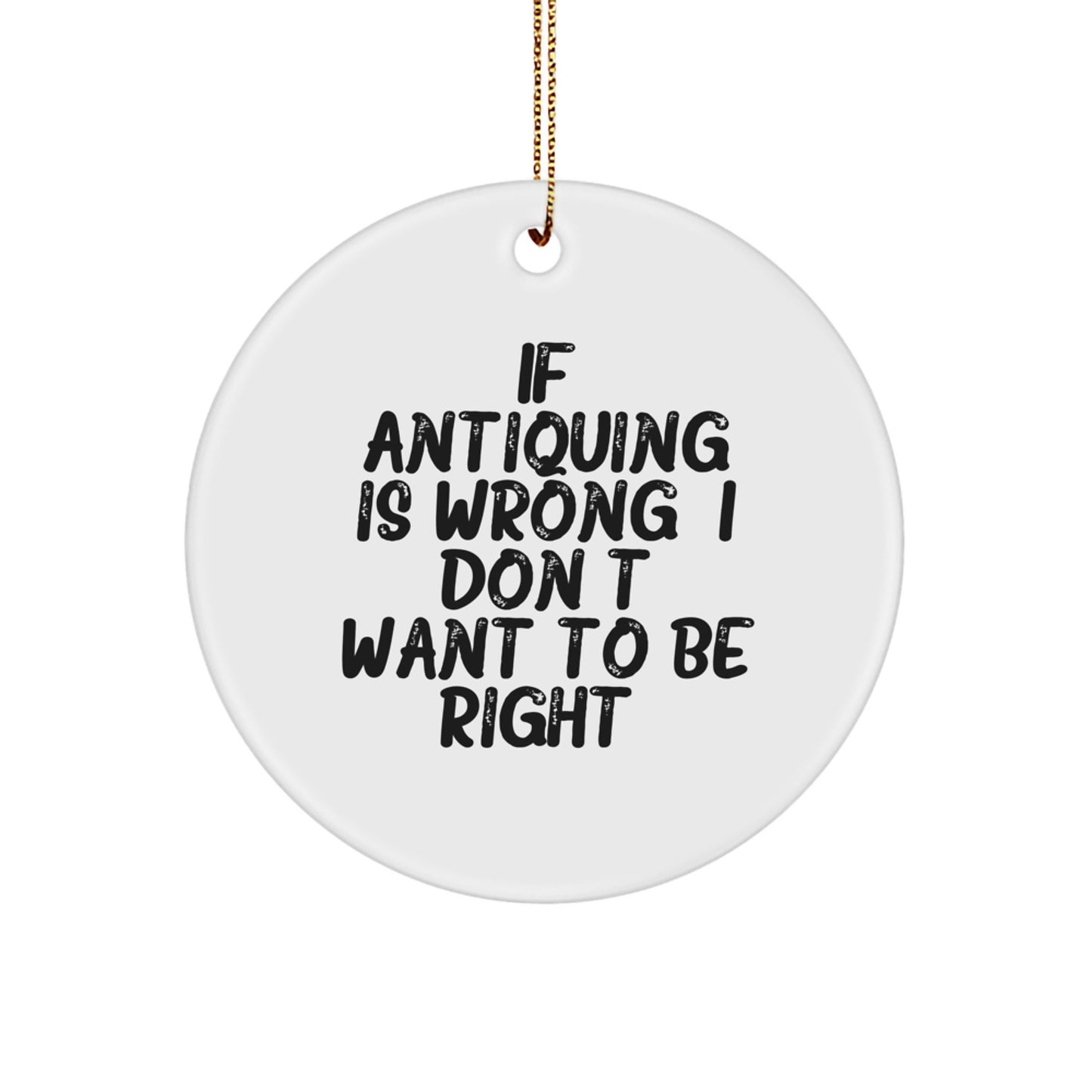 Antiquing Gifts for Friends from If Antiquing Is Wrong. I Don't Want To Be Right. - Circle Ornament, White, 2.75" tall, Christmas Unique Gifts - Image 1