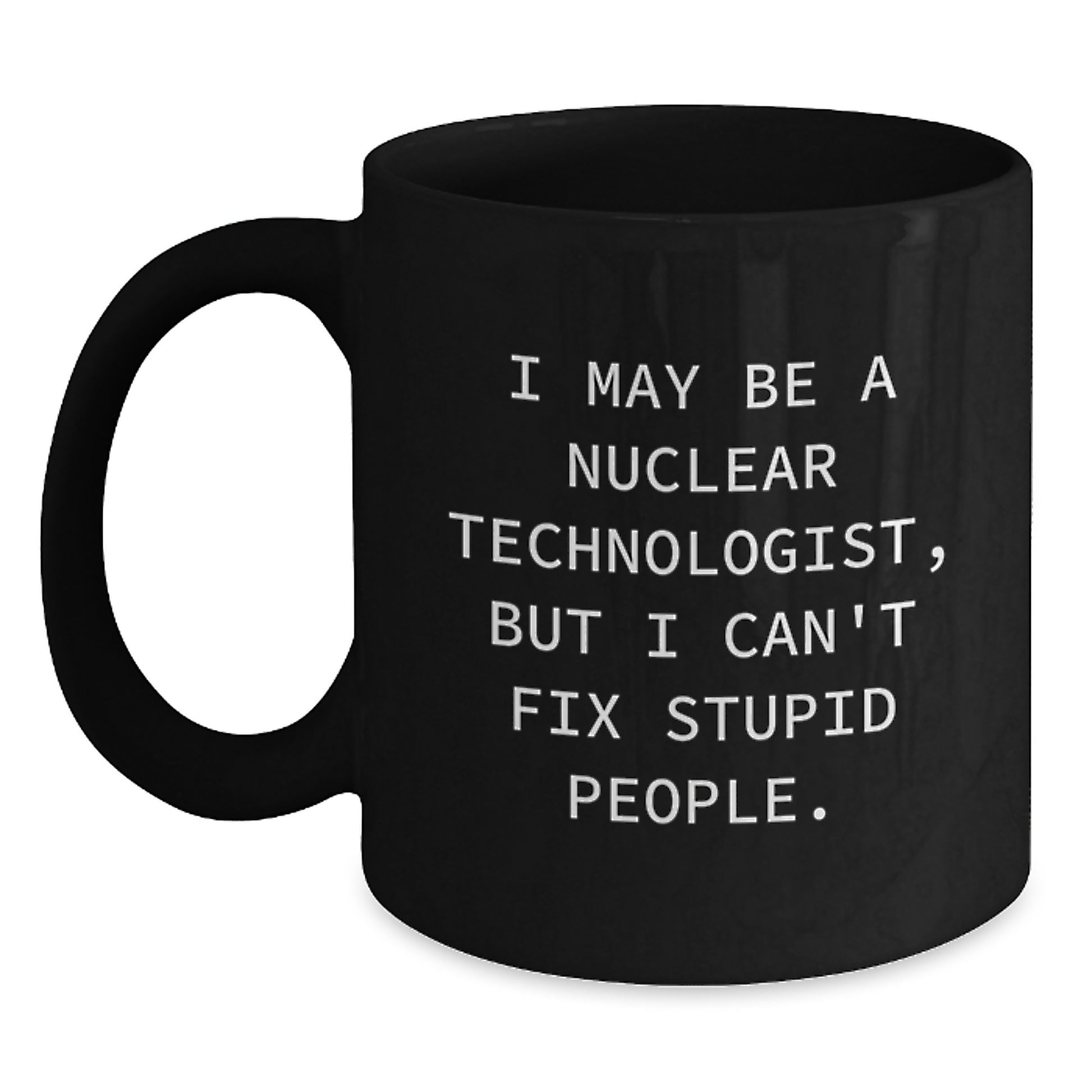 Funny Nuclear Technologist Gift for Her, Black Coffee Mug, I May Be A Nuclear Technologist, But I Can't Fix Stupid People., Unique Mother's Day Unique Gifts from Men to Women - 11oz or 15oz - Main