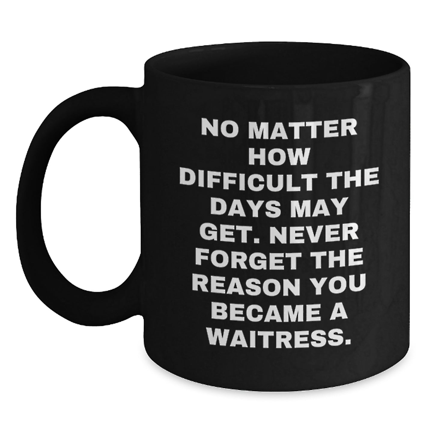 Funny Waitress Gifts from Family - Black Coffee Mug 'No Matter How Difficult The Days May Get. Never Forget The Reason You Became A Waitress.' for Waitress Graduation Unique - Main