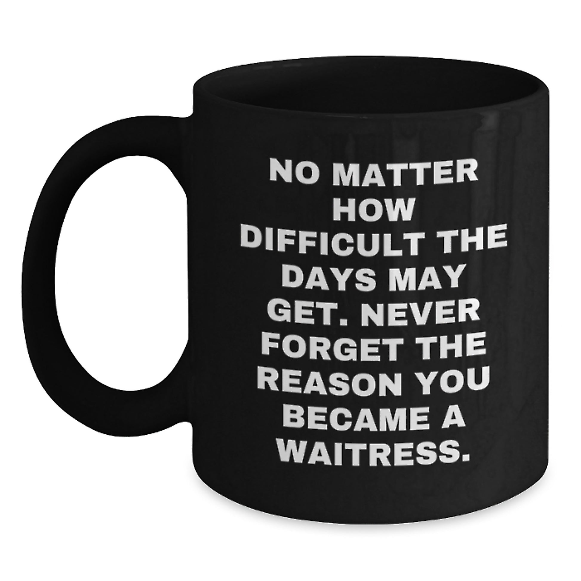 Funny Waitress Gifts from Family - Black Coffee Mug 'No Matter How Difficult The Days May Get. Never Forget The Reason You Became A Waitress.' for Waitress Graduation Unique - Main
