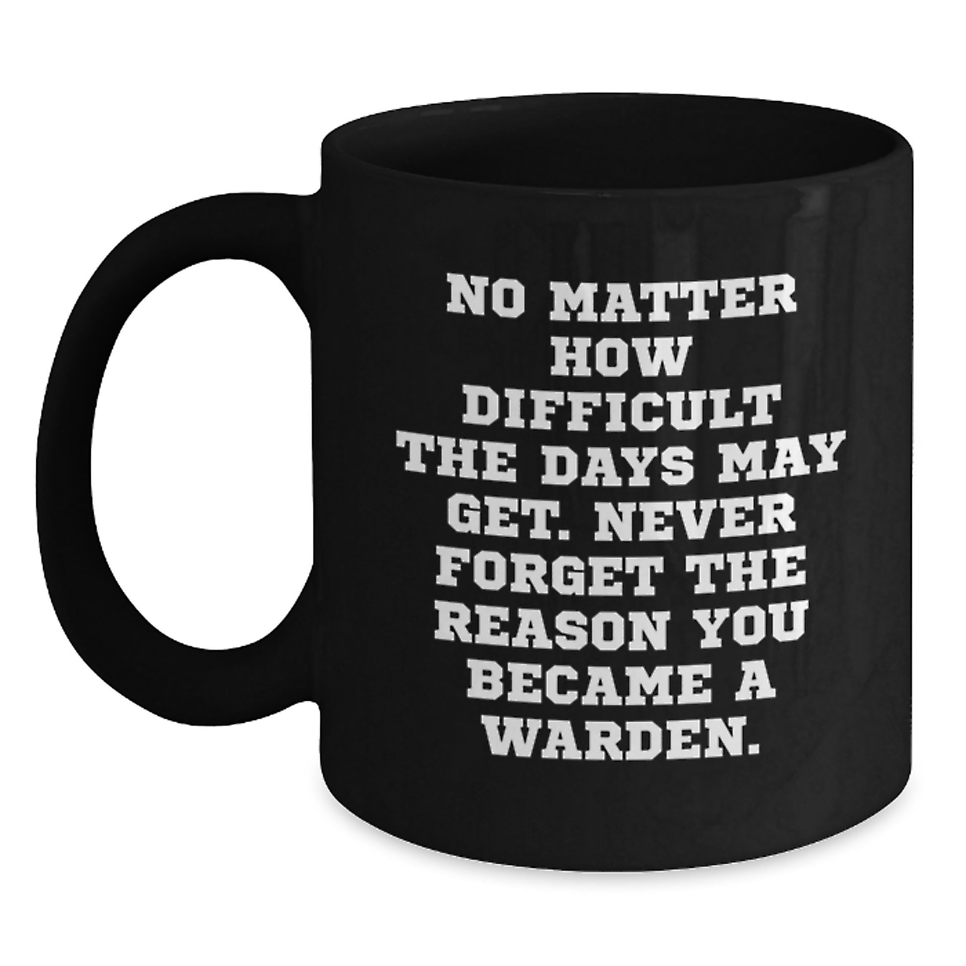 Warden Inspirational Gifts from Friends and Family for Warden Graduation Unique Black Coffee Mug - 'No Matter How Difficult The Days May Get. Never Forget The Reason You Became A Warden.' - Main