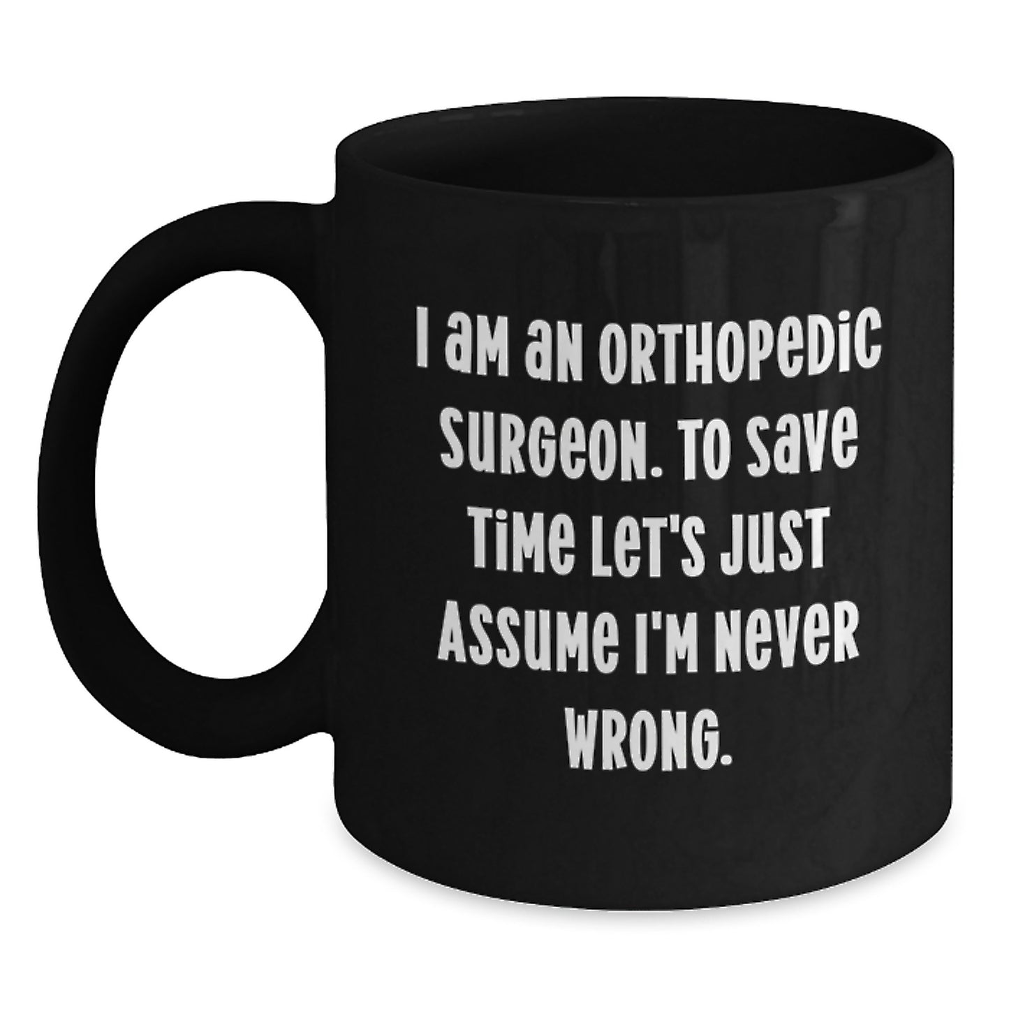 Funny Graduation Unique Gifts for Orthopedic Surgeon Friends and Family, Black Coffee Mug, 'I Am An Orthopedic Surgeon. To Save Time Let's Just Assume I'm Never Wrong.' - Main