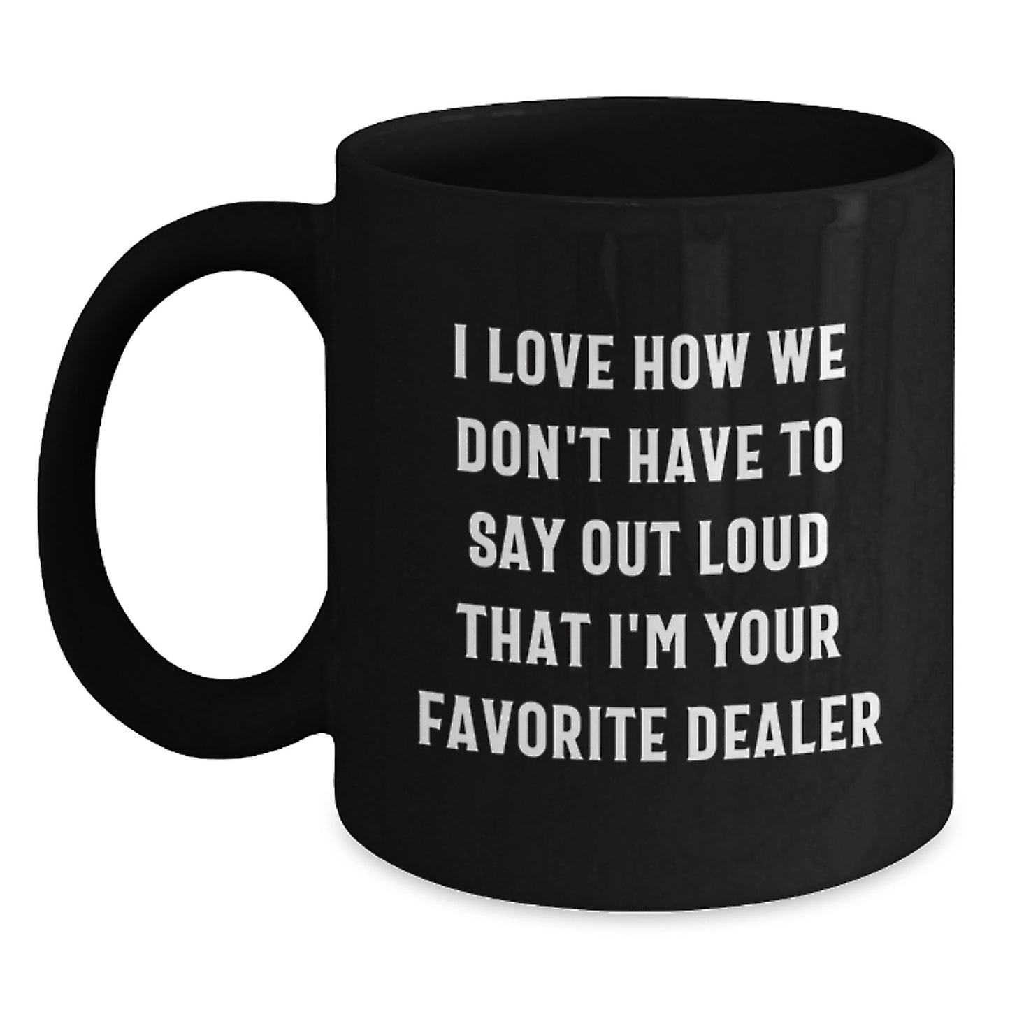 Funny Dealer Gifts - Black Coffee Mug, 'I Love How We Don't Have To Say Out Loud That I'm Your Favorite Dealer' for Graduation, Gifts from Men, Women, Friends, Coworkers, Family - Main