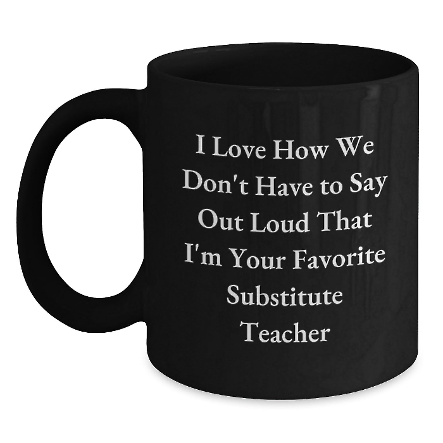 Funny Substitute Teacher Gifts from Friends, Coworkers or Family - 'I Love How We Don't Have To Say Out Loud That I'm Your Favorite Substitute Teacher' Black Coffee Mug for Men and Women - Main