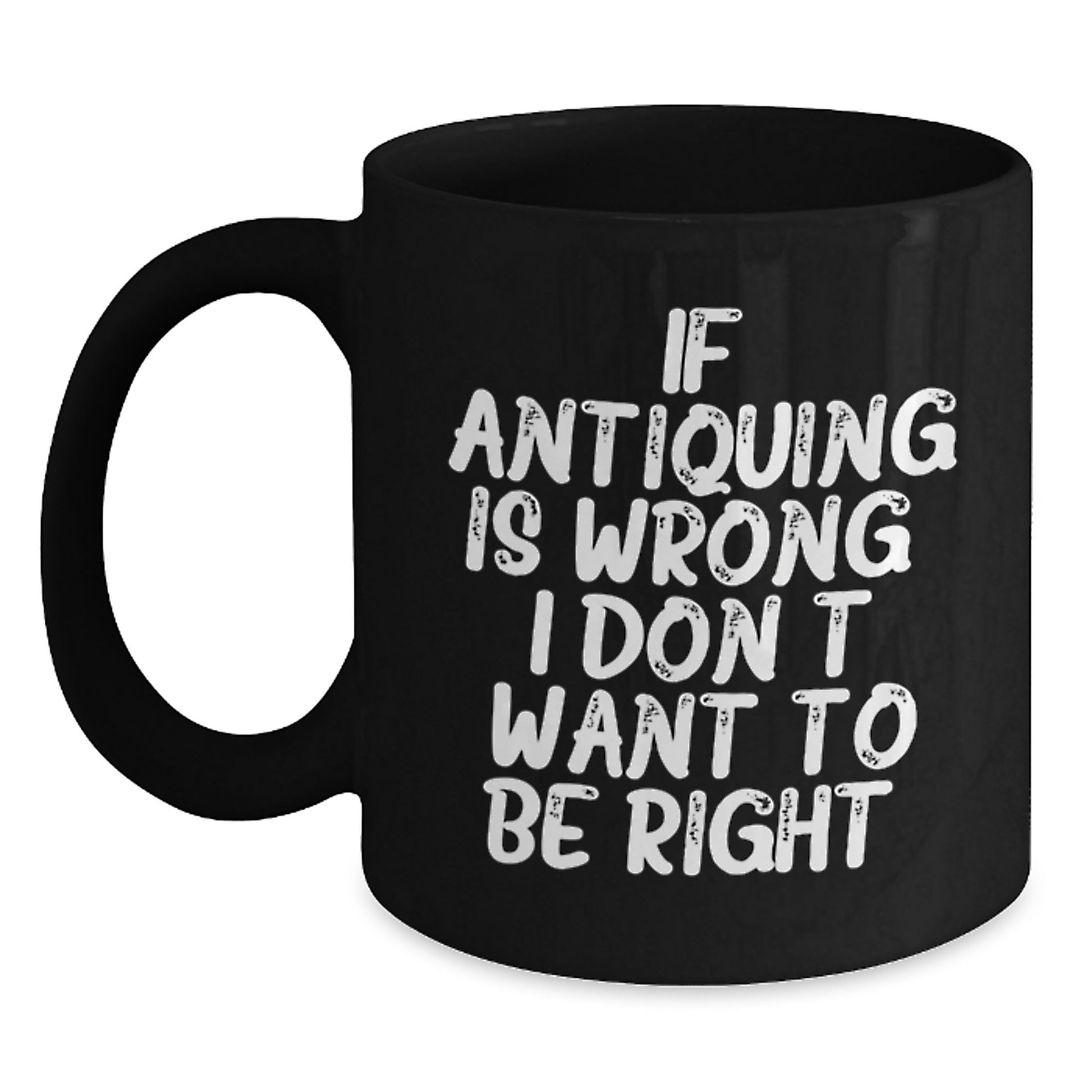 Antiquing Funny Coffee Mug Gifts for Friends from Family - 'If Antiquing Is Wrong, I Don't Want To Be Right.' - Main
