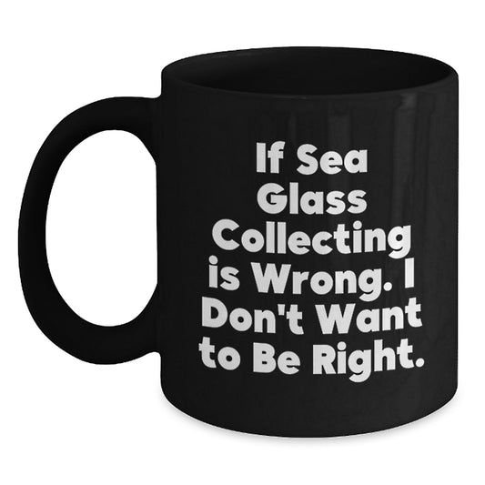 Funny Sea Glass Collecting Gifts for Men from Friends, or Unique Graduation Mugs for Women - If Sea Glass Collecting Is Wrong, I Don't Want to Be Right, Black Coffee Mug - Main