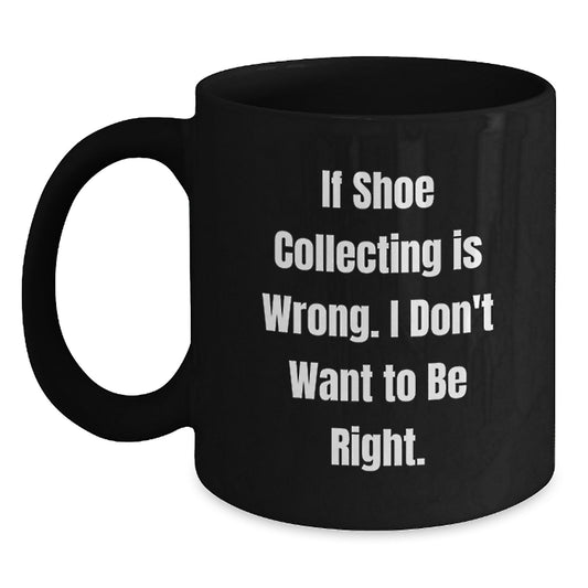 Shoe Collecting Funny Gifts from Friends for Graduation Unique Black Coffee Mugs If Shoe Collecting Is Wrong I Don't Want To Be Right - Main