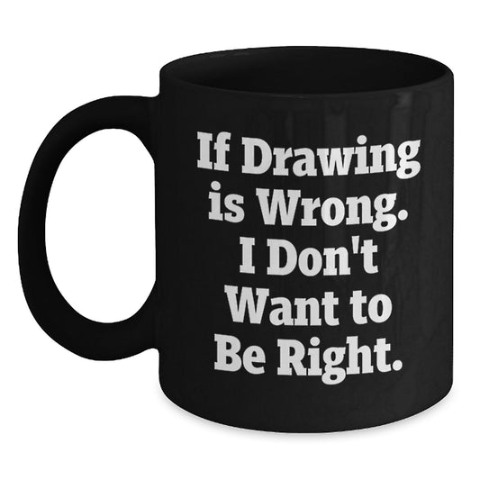 Funny Drawing Quotes Gifts from Friends for Graduation Men, Women, Coworkers, Family - If Drawing Is Wrong. I Don't Want To Be Right. Black Coffee Mug - Main