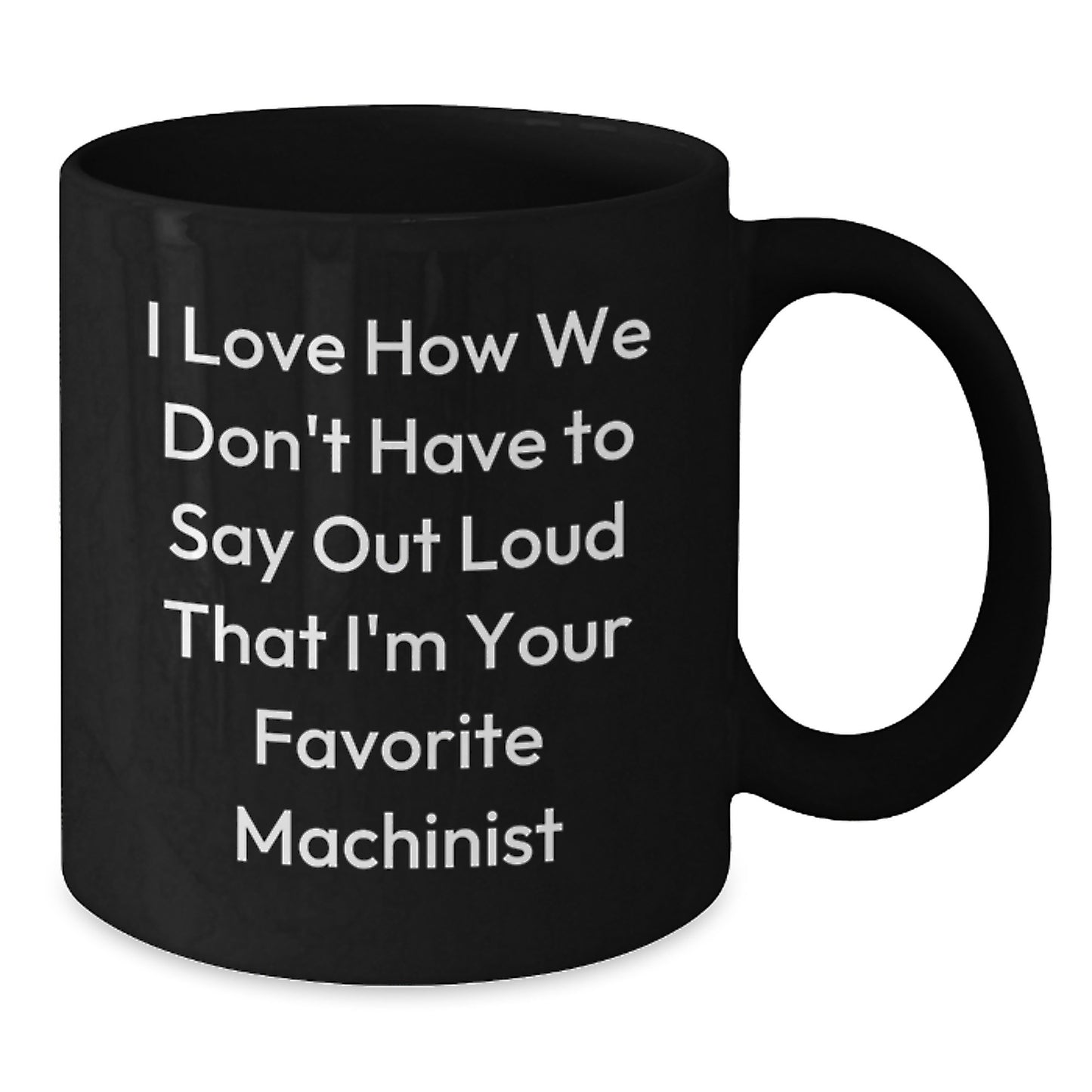 Funny Machinist Gifts from Friends for Favorite Machinist on Birthday - I Love How We Don't Have To Say Out Loud That I'm Your Favorite Machinist, Black Coffee Mug, 11oz or 15oz - Additional