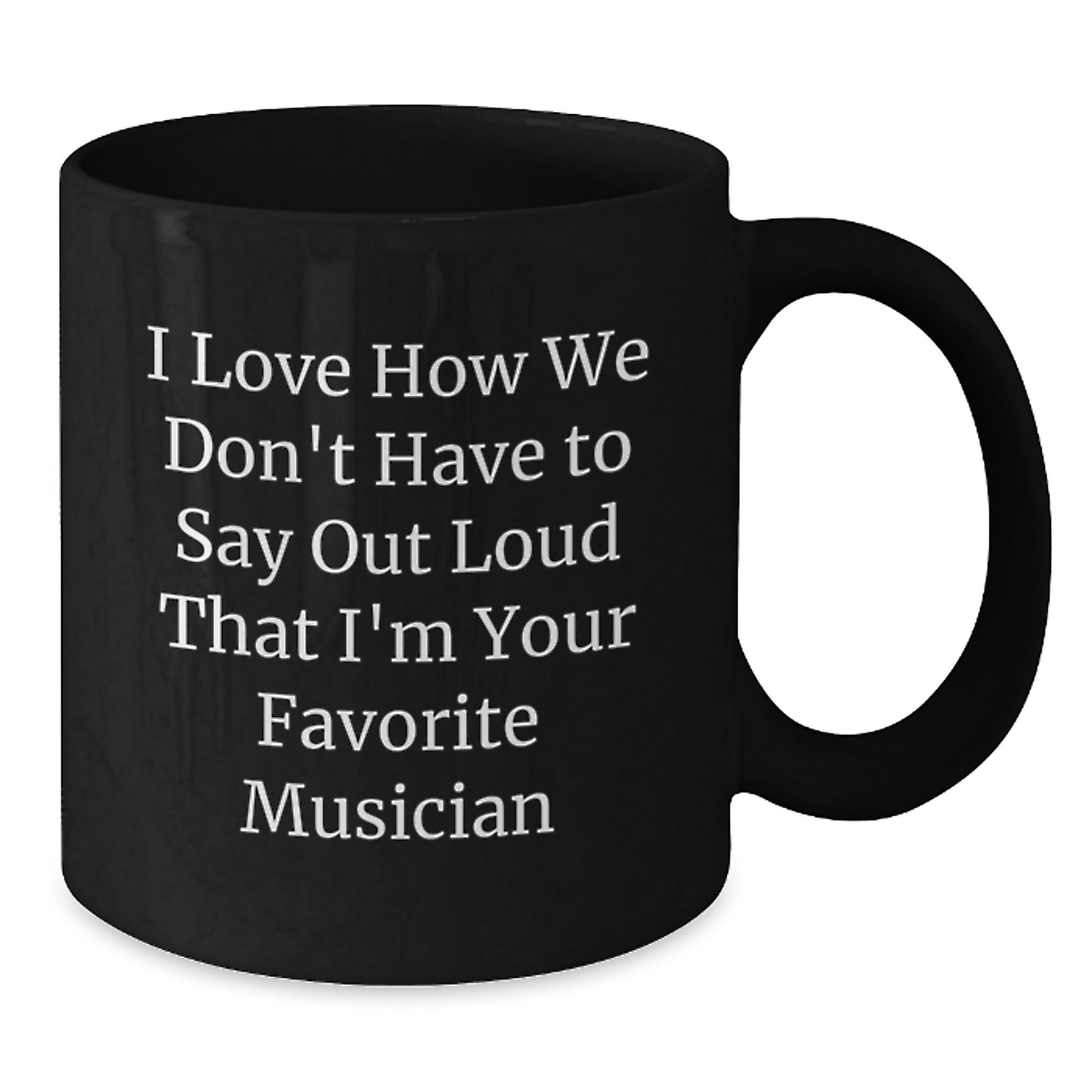 Funny Musician Gifts from Friends, Black Coffee Mug for Men or Women, 'I Love How We Don't Have To Say Out Loud That I'm Your Favorite Musician' Quote, 11oz or 15oz, Microwave and Dishwasher Safe - Additional