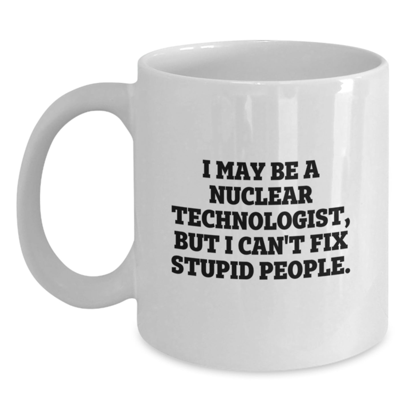Funny Nuclear Technologist Gifts from Men to Nuclear Technologist Friends - White Coffee Mug, I May Be A Nuclear Technologist, But I Can't Fix Stupid People. Mother's Day Unique Gifts - Main