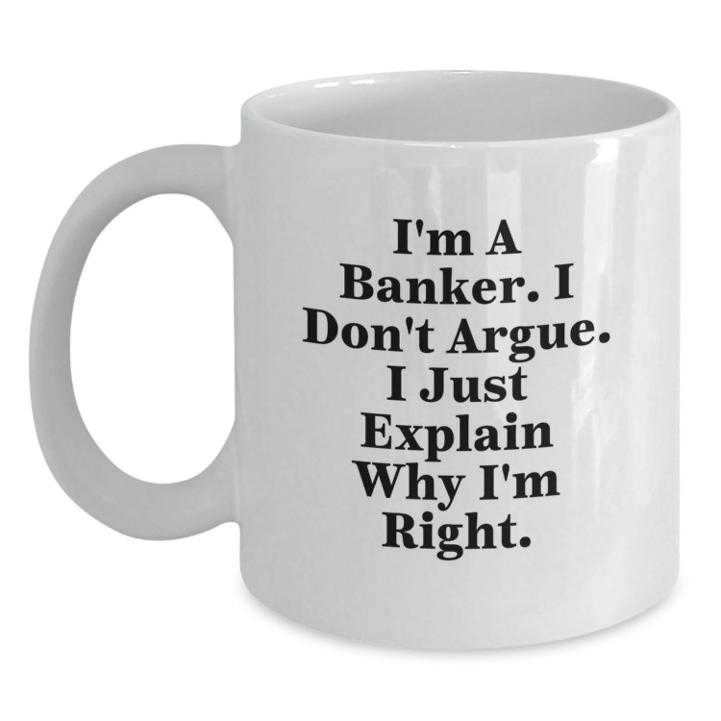 Funny Banker Gifts from Men - I'm A Banker. I Don't Argue. I Just Explain Why I'm Right. White Coffee Mug for Graduation Unique Gifts - Main