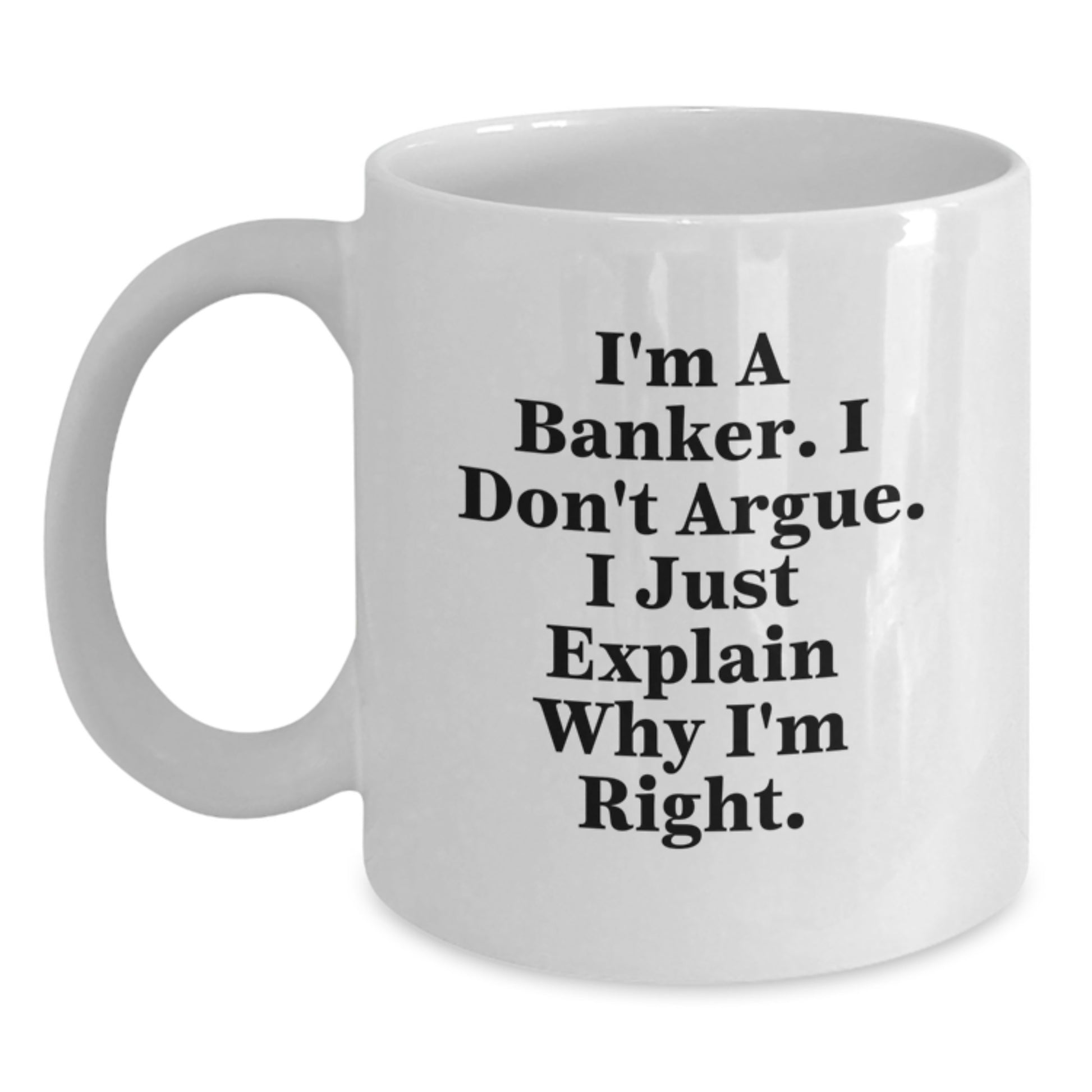Funny Banker Gifts from Men - I'm A Banker. I Don't Argue. I Just Explain Why I'm Right. White Coffee Mug for Graduation Unique Gifts - Main