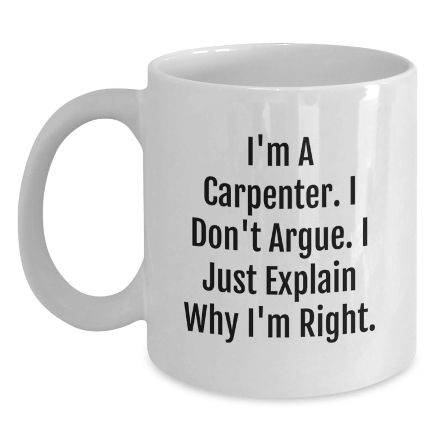 Carpenter Humor White Coffee Mug, Inspirational Gifts from Family and Friends for Graduation, Funny Quote 'I'm A Carpenter. I Don't Argue. I Just Explain Why I'm Right.' - Main