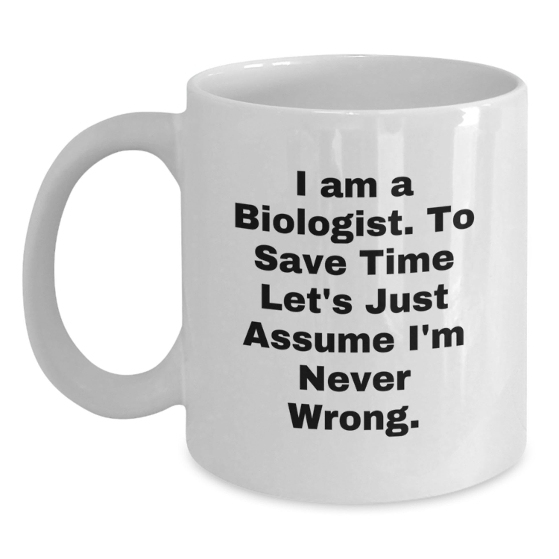 Funny Biologist Gifts from Friends for Men, White Coffee Mug, 'I Am A Biologist. To Save Time Let's Just Assume I'm Never Wrong.' Quote - Main