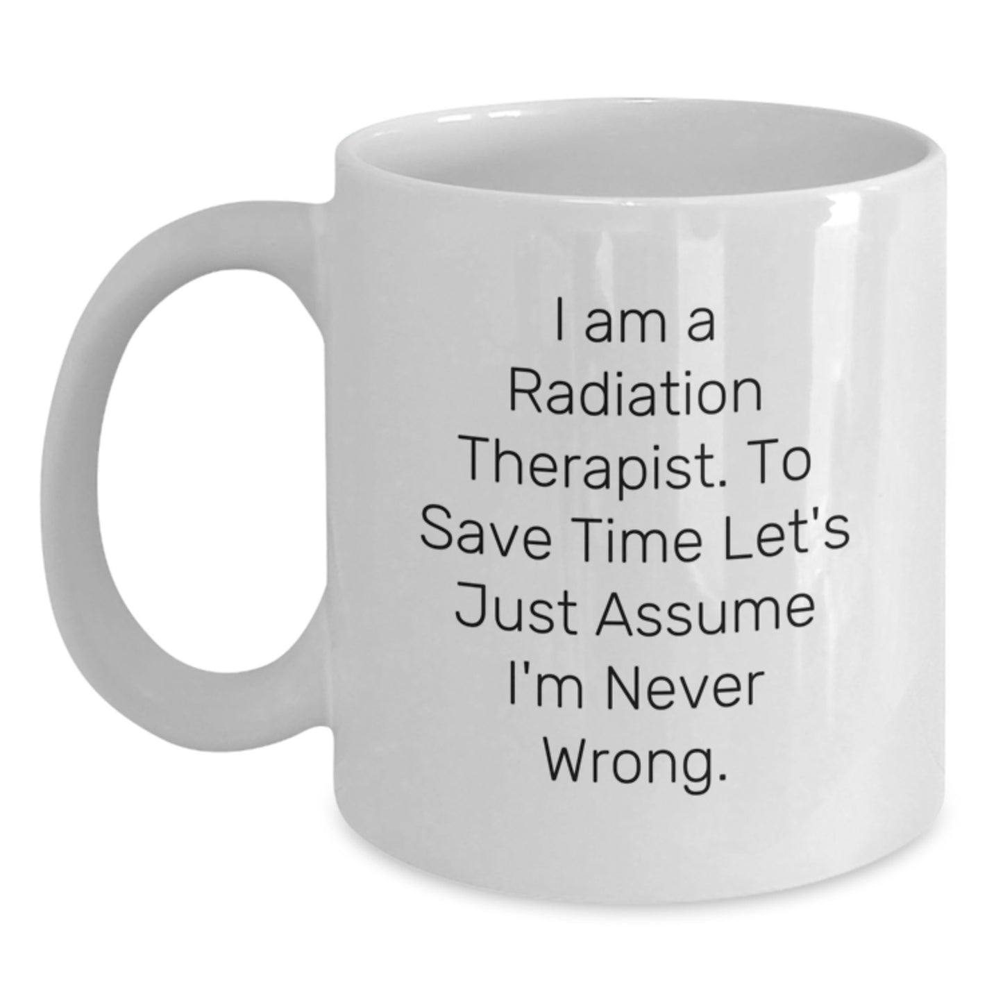 Funny Gifts from Friends and Family for the Sassy Radiation Therapist - White Coffee Mug, 'I Am A Radiation Therapist. To Save Time Let's Just Assume I'm Never Wrong.' - Main