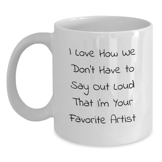 Funny Artist Gifts for Men, White Coffee Mug - I Love How We Don't Have To Say Out Loud That I'm Your Favorite Artist - Unique Birthday Presents from Friends for Artist Lovers - Main
