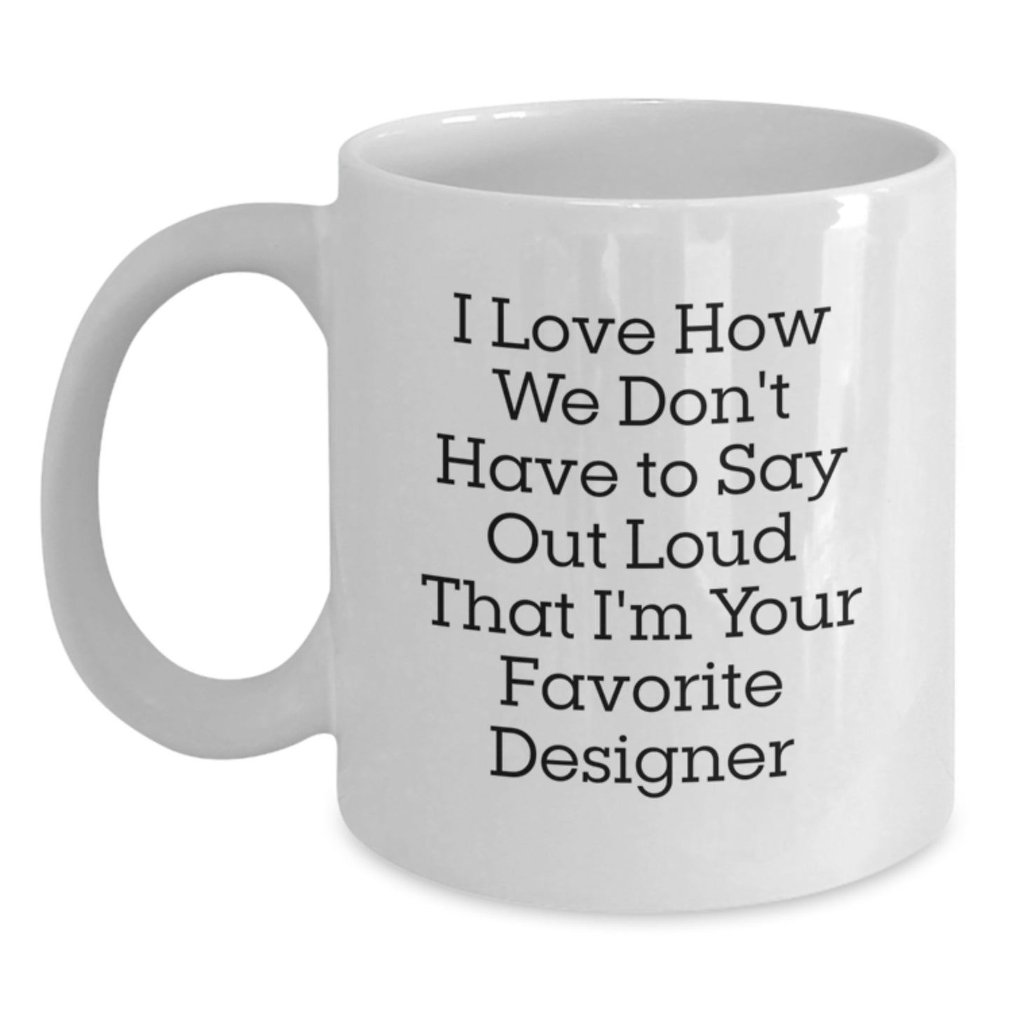 Funny Designer Gifts for Men from Friends - White Coffee Mug with Quote 'I Love How We Don't Have To Say Out Loud That I'm Your Favorite Designer' for Graduation - Main
