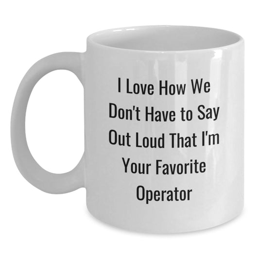 Operator Gifts from Friends, Funny White Coffee Mug, I Love How We Don't Have To Say Out Loud That I'm Your Favorite Operator, Birthday Unique Present for Operator - Main