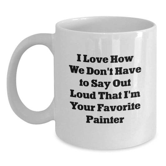 Funny Painter Gifts from Friends and Family, I Love How We Don't Have To Say Out Loud That I'm Your Favorite Painter, White Coffee Mug for Birthday - Main
