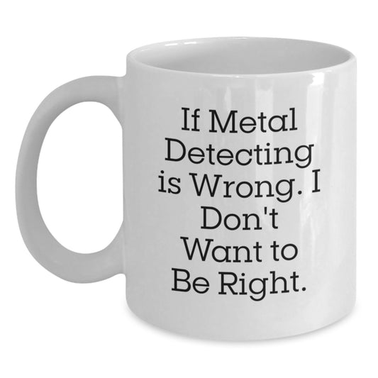Metal Detecting Humor Gifts for Metal Detecting Enthusiasts, Funny White Coffee Mug from Friends, Graduation Unique Gifts for Him or Her, 'If Metal Detecting Is Wrong. I Don't Want To Be Right.' - Main