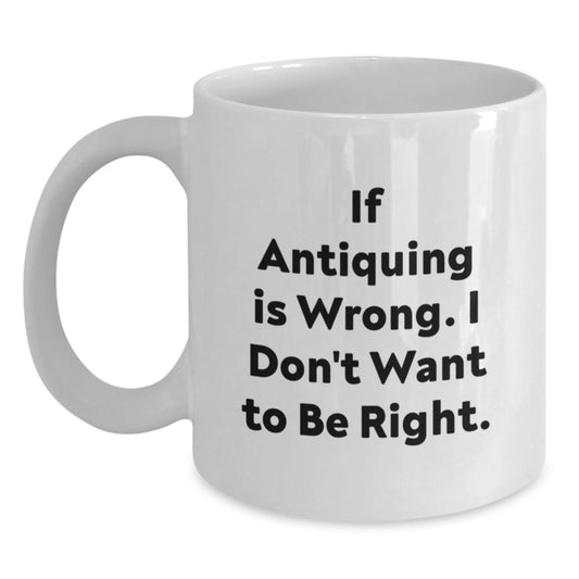 Antiquing Enthusiasts Funny White Coffee Mugs Gifts from Family Friends Coworkers for Graduation If Antiquing Is Wrong I Don't Want To Be Right - Main