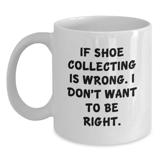 Shoe Collecting Gifts from Friends - White Coffee Mug, Graduation Unique Gifts, Funny Quote, 'If Shoe Collecting Is Wrong, I Don't Want To Be Right.' - Main
