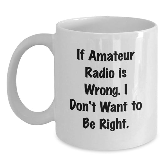 Amateur Radio Enthusiasts Gifts from Friends Unique Birthday White Coffee Mug - 'If Amateur Radio Is Wrong. I Don't Want To Be Right.' - Main